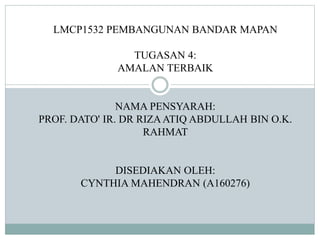 LMCP1532 PEMBANGUNAN BANDAR MAPAN
TUGASAN 4:
AMALAN TERBAIK
NAMA PENSYARAH:
PROF. DATO' IR. DR RIZAATIQ ABDULLAH BIN O.K.
RAHMAT
DISEDIAKAN OLEH:
CYNTHIA MAHENDRAN (A160276)
 