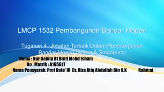 Nama : Nur Nabila Bt Binti Mohd Isham
No . Matrik : A165617
Nama Pensyarah: Prof Dato’ IR Dr. Riza Atiq Abdullah Bin O.K Rahmat
 