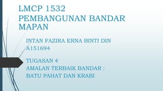 LMCP 1532
PEMBANGUNAN BANDAR
MAPAN
INTAN FAZIRA ERNA BINTI DIN
A151694
TUGASAN 4
AMALAN TERBAIK BANDAR :
BATU PAHAT DAN KRABI
 