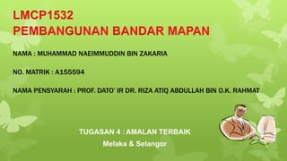 TUGASAN 4 : AMALAN TERBAIK
Melaka & Selangor
NAMA : MUHAMMAD NAEIMMUDDIN BIN ZAKARIA
NO. MATRIK : A155594
NAMA PENSYARAH : PROF. DATO’ IR DR. RIZA ATIQ ABDULLAH BIN O.K. RAHMAT
 