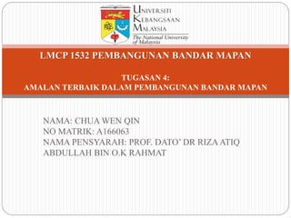 NAMA: CHUA WEN QIN
NO MATRIK: A166063
NAMA PENSYARAH: PROF. DATO’ DR RIZAATIQ
ABDULLAH BIN O.K RAHMAT
LMCP 1532 PEMBANGUNAN BANDAR MAPAN
TUGASAN 4:
AMALAN TERBAIK DALAM PEMBANGUNAN BANDAR MAPAN
 