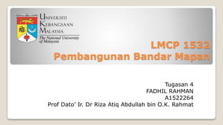 LMCP 1532
Pembangunan Bandar Mapan
Tugasan 4
FADHIL RAHMAN
A1522264
Prof Dato’ Ir. Dr Riza Atiq Abdullah bin O.K. Rahmat
 