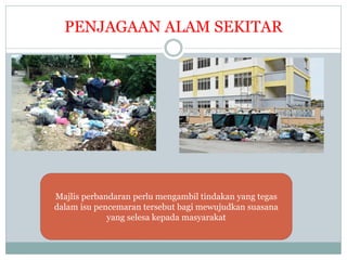 PENJAGAAN ALAM SEKITAR
Majlis perbandaran perlu mengambil tindakan yang tegas
dalam isu pencemaran tersebut bagi mewujudkan suasana
yang selesa kepada masyarakat
 