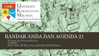 BANDAR ANDA DAN AGENDA 21
Pavitra a/p Sivasundaram
A166954
Prof. Dato’ IR Riza Atiq Abdullah O.K Rahmat
 