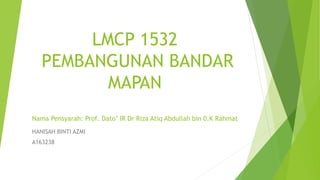 LMCP 1532
PEMBANGUNAN BANDAR
MAPAN
Nama Pensyarah: Prof. Dato’ IR Dr Riza Atiq Abdullah bin 0.K Rahmat
HANISAH BINTI AZMI
A163238
 