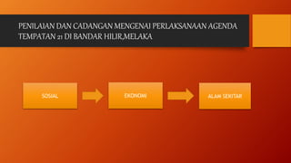 PENILAIAN DAN CADANGAN MENGENAI PERLAKSANAAN AGENDA
TEMPATAN 21 DI BANDAR HILIR,MELAKA
SOSIAL EKONOMI ALAM SEKITAR
 