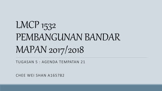LMCP 1532
PEMBANGUNAN BANDAR
MAPAN 2017/2018
TUGASAN 5 : AGENDA TEMPATAN 21
CHEE WEI SHAN A165782
 