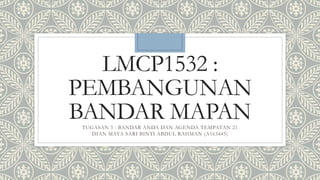 LMCP1532 :
PEMBANGUNAN
BANDAR MAPANTUGASAN 5 : BANDAR ANDA DAN AGENDA TEMPATAN 21
DIAN MAYA SARI BINTI ABDUL RAHMAN (A163445)
 