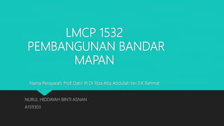 LMCP 1532
PEMBANGUNAN BANDAR
MAPAN
Nama Pensyarah: Prof. Dato’ IR Dr Riza Atiq Abdullah bin 0.K Rahmat
NURUL HIDDAYAH BINTI ASNAN
A159303
 