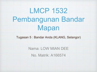 LMCP 1532
Pembangunan Bandar
Mapan
Tugasan 5 : Bandar Anda (KLANG, Selangor)
Nama: LOW MIAN DEE
No. Matrik: A166574
 