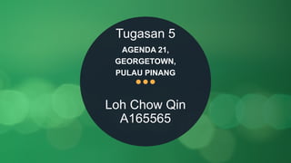 Tugasan 5
AGENDA 21,
GEORGETOWN,
PULAU PINANG
Loh Chow Qin
A165565
 