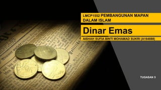 LMCP1552 PEMBANGUNAN MAPAN
DALAM ISLAM
Dinar Emas
AISHAH SUFIA BINTI MOHAMAD SUKRI (A164888)
TUGASAN 5
 