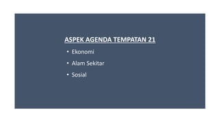 ASPEK AGENDA TEMPATAN 21
• Ekonomi
• Alam Sekitar
• Sosial
 