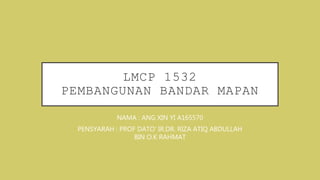 LMCP 1532
PEMBANGUNAN BANDAR MAPAN
NAMA : ANG XIN YI A165570
PENSYARAH : PROF DATO’ IR.DR. RIZA ATIQ ABDULLAH
BIN O.K RAHMAT
 