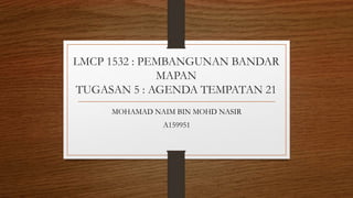 LMCP 1532 : PEMBANGUNAN BANDAR
MAPAN
TUGASAN 5 : AGENDA TEMPATAN 21
MOHAMAD NAIM BIN MOHD NASIR
A159951
 