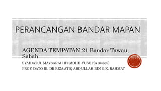 AGENDA TEMPATAN 21 Bandar Tawau,
Sabah
SYAIDATUL MAYSARAH BT MOHD YUSOF(A164669)
PROF. DATO IR. DR RIZA ATIQ ABDULLAH BIN O.K. RAHMAT
 