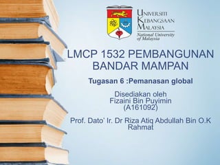 LMCP 1532 PEMBANGUNAN
BANDAR MAMPAN
Tugasan 6 :Pemanasan global
Disediakan oleh
Fizaini Bin Puyimin
(A161092)
Prof. Dato’ Ir. Dr Riza Atiq Abdullah Bin O.K
Rahmat
 