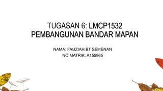 TUGASAN 6: LMCP1532
PEMBANGUNAN BANDAR MAPAN
NAMA: FAUZIAH BT SEMENAN
NO MATRIK: A155965
 