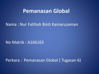 Pemanasan Global
Nama : Nur Fatihah Binti Kamaruzaman
No Matrik : A166165
Perkara : Pemanasan Global ( Tugasan 6)
 