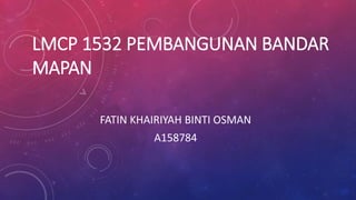 LMCP 1532 PEMBANGUNAN BANDAR
MAPAN
FATIN KHAIRIYAH BINTI OSMAN
A158784
 
