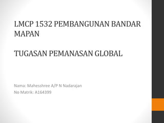 LMCP 1532 PEMBANGUNAN BANDAR
MAPAN
TUGASAN PEMANASAN GLOBAL
Nama: Mahesshree A/P N Nadarajan
No Matrik: A164399
 