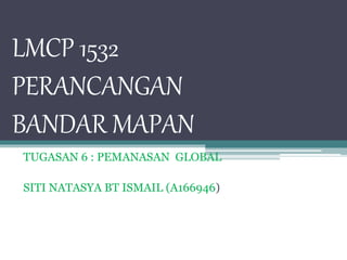 LMCP 1532
PERANCANGAN
BANDAR MAPAN
TUGASAN 6 : PEMANASAN GLOBAL
SITI NATASYA BT ISMAIL (A166946)
 