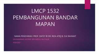 LMCP 1532
PEMBANGUNAN BANDAR
MAPAN
NAMA PENSYARAH: PROF. DATO’ IR DR. RIZA ATIQ B. O.K RAHMAT
MUHAMMAD ASYRAF BIN ABDUL MUTALIB
A163182
 