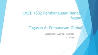 LMCP 1532 Pembangunan Bandar
Mapan
Tugasan 6: Pemanasan Global
MUHAMMAD HANIF BIN JUMHARI
A159754
 