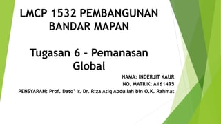 LMCP 1532 PEMBANGUNAN
BANDAR MAPAN
Tugasan 6 – Pemanasan
Global
NAMA: INDERJIT KAUR
NO. MATRIK: A161495
PENSYARAH: Prof. Dato’ Ir. Dr. Riza Atiq Abdullah bin O.K. Rahmat
 