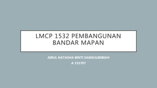 LMCP 1532 PEMBANGUNAN
BANDAR MAPAN
AIRUL NATASHA BINTI SAMSULIMBIAH
A 155707
 