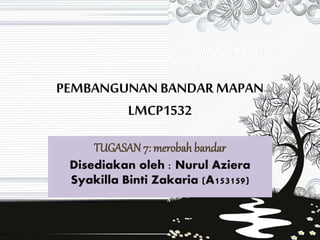 PEMBANGUNAN BANDAR MAPAN
LMCP1532
TUGASAN 7: merobah bandar
Disediakan oleh : Nurul Aziera
Syakilla Binti Zakaria (A153159)
 