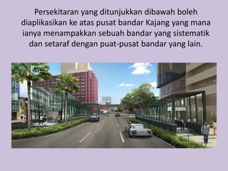 Persekitaran yang ditunjukkan dibawah boleh
diaplikasikan ke atas pusat bandar Kajang yang mana
ianya menampakkan sebuah bandar yang sistematik
dan setaraf dengan puat-pusat bandar yang lain.
 