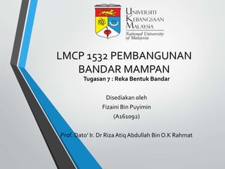 LMCP 1532 PEMBANGUNAN
BANDAR MAMPAN
Tugasan 7 : Reka Bentuk Bandar
Disediakan oleh
Fizaini Bin Puyimin
(A161092)
Prof. Dato’ Ir. Dr RizaAtiq Abdullah Bin O.K Rahmat
 