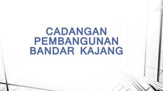 CADANGAN
PEMBANGUNAN
BANDAR KAJANG
 