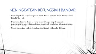 MENINGKATKAN KEFUNGSIAN BANDAR
• Menempatkan beberapa pusat pentadbiran seperti Pusat Transformasi
Bandar (UTC).
• Membina tempat-tempat yang menarik agar dapat menarik
pengungjung seprti taman tema, pusat beli belah dan ataman rekeasi.
• Mempergiatkan industri-industri sedia ada di bandar Kajang.
 