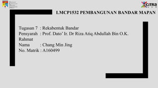 LMCP1532 PEMBANGUNAN BANDAR MAPAN
Tugasan 7 : Rekabentuk Bandar
Pensyarah : Prof. Dato’ Ir. Dr Riza Atiq Abdullah Bin O.K.
Rahmat
Nama : Chang Min Jing
No. Matrik : A160499
 