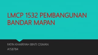 LMCP 1532 PEMBANGUNAN
BANDAR MAPAN
FATIN KHAIRIYAH BINTI OSMAN
A158784
 