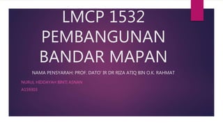 LMCP 1532
PEMBANGUNAN
BANDAR MAPAN
NAMA PENSYARAH: PROF. DATO’ IR DR RIZA ATIQ BIN O.K. RAHMAT
NURUL HIDDAYAH BINTI ASNAN
A159303
 