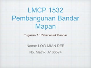 LMCP 1532
Pembangunan Bandar
Mapan
Tugasan 7 : Rekabentuk Bandar
Nama: LOW MIAN DEE
No. Matrik: A166574
 