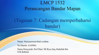 LMCP 1532
Perancangan Bandar Mapan
(Tugasan 7: Cadangan memperbaharui
bandar)
Nama: Nursyazween binti a.rahim
No.Matrik: A165061
Nama Pensyarah: Prof Dato’ IR Riza Atiq Abdullah Bin
O.K.Rahmat
 