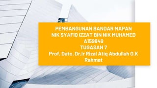 PEMBANGUNAN BANDAR MAPAN
NIK SYAFIQ IZZAT BIN NIK MUHAMED
A159849
TUGASAN 7
Prof. Dato. Dr.Ir Rizal Atiq Abdullah O.K
Rahmat
 