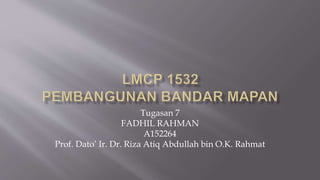 Tugasan 7
FADHIL RAHMAN
A152264
Prof. Dato’ Ir. Dr. Riza Atiq Abdullah bin O.K. Rahmat
 