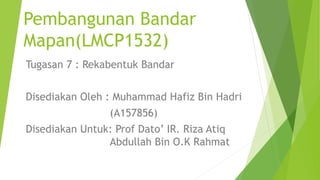 Pembangunan Bandar
Mapan(LMCP1532)
Tugasan 7 : Rekabentuk Bandar
Disediakan Oleh : Muhammad Hafiz Bin Hadri
(A157856)
Disediakan Untuk: Prof Dato’ IR. Riza Atiq
Abdullah Bin O.K Rahmat
 