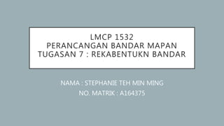 LMCP 1532
PERANCANGAN BANDAR MAPAN
TUGASAN 7 : REKABENTUKN BANDAR
NAMA : STEPHANIE TEH MIN MING
NO. MATRIK : A164375
 