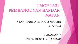 LMCP 1532
PEMBANGUNAN BANDAR
MAPAN
INTAN FAZIRA ERNA BINTI DIN
A151694
TUGASAN 7
REKA BENTUK BANDAR
 