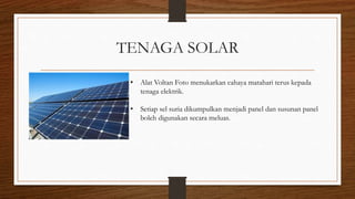 TENAGA SOLAR
• Alat Voltan Foto menukarkan cahaya matahari terus kepada
tenaga elektrik.
• Setiap sel suria dikumpulkan menjadi panel dan susunan panel
boleh digunakan secara meluas.
 