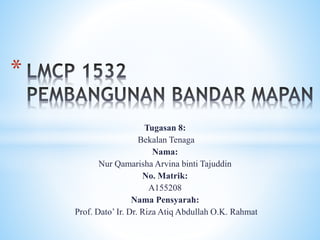 Tugasan 8:
Bekalan Tenaga
Nama:
Nur Qamarisha Arvina binti Tajuddin
No. Matrik:
A155208
Nama Pensyarah:
Prof. Dato’ Ir. Dr. Riza Atiq Abdullah O.K. Rahmat
*
 