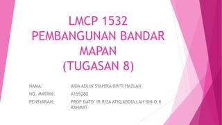 LMCP 1532
PEMBANGUNAN BANDAR
MAPAN
(TUGASAN 8)
NAMA: AIDA ADLIN SYAHIRA BINTI HAZLAN
NO. MATRIK: A155280
PENSYARAH: PROF DATO’ IR RIZA ATIQ ABDULLAH BIN O.K
RAHMAT
 