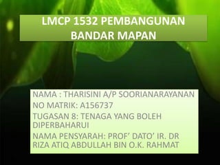 LMCP 1532 PEMBANGUNAN
BANDAR MAPAN
NAMA : THARISINI A/P SOORIANARAYANAN
NO MATRIK: A156737
TUGASAN 8: TENAGA YANG BOLEH
DIPERBAHARUI
NAMA PENSYARAH: PROF’ DATO’ IR. DR
RIZA ATIQ ABDULLAH BIN O.K. RAHMAT
 