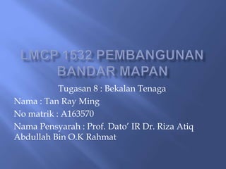 Tugasan 8 : Bekalan Tenaga
Nama : Tan Ray Ming
No matrik : A163570
Nama Pensyarah : Prof. Dato’ IR Dr. Riza Atiq
Abdullah Bin O.K Rahmat
 